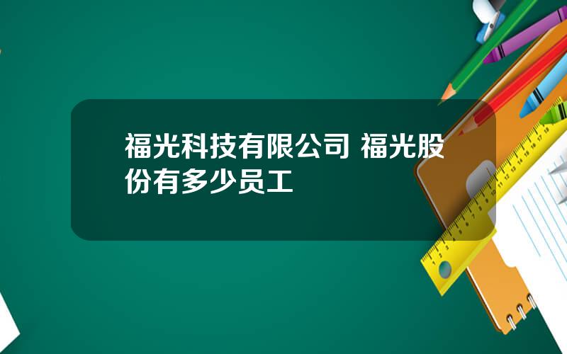 福光科技有限公司 福光股份有多少员工